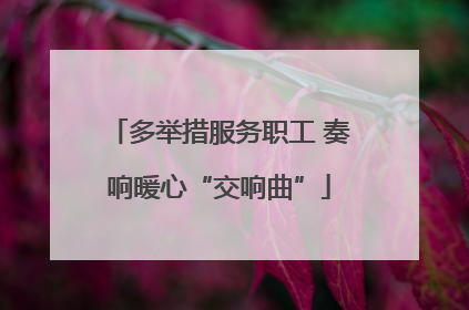 多举措服务职工 奏响暖心“交响曲”