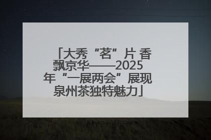 大秀“茗”片 香飘京华——2025年“一展两会”展现泉州茶独特魅力