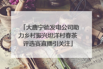 大唐宁德发电公司助力乡村振兴坦洋村春茶评选赛直播引关注