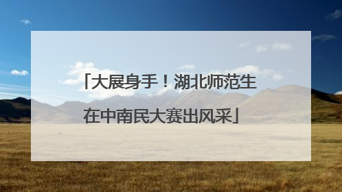 大展身手！湖北师范生在中南民大赛出风采