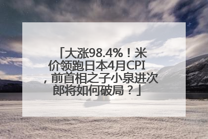 大涨98.4%！米价领跑日本4月CPI，前首相之子小泉进次郎将如何破局？