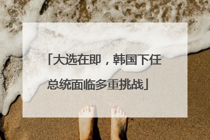 大选在即，韩国下任总统面临多重挑战