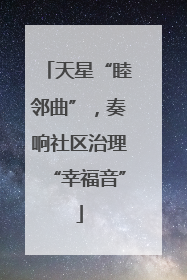 天星“睦邻曲”，奏响社区治理“幸福音”