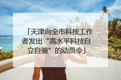 天津向全市科技工作者发出“高水平科技自立自强”的动员令