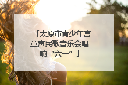 太原市青少年宫童声民歌音乐会唱响“六一”