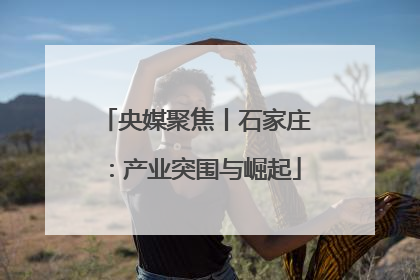 央媒聚焦丨石家庄：产业突围与崛起