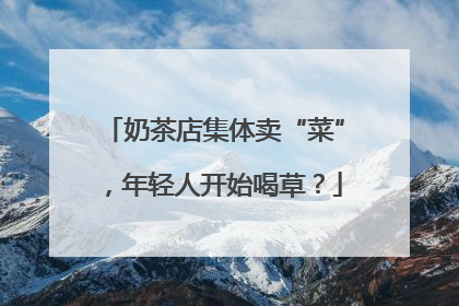 奶茶店集体卖“菜”，年轻人开始喝草？