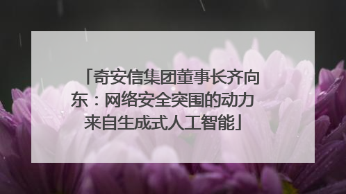 奇安信集团董事长齐向东：网络安全突围的动力来自生成式人工智能