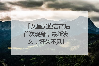女星吴谨言产后首次现身，最新发文：好久不见
