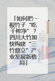如何把一根竹子“吃干榨净”？四川大竹加快构建“三竹鼎立”产业发展新格局