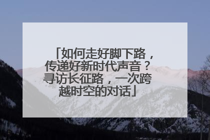 如何走好脚下路，传递好新时代声音？寻访长征路，一次跨越时空的对话