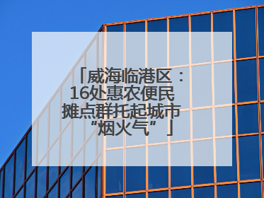 威海临港区：16处惠农便民摊点群托起城市“烟火气”