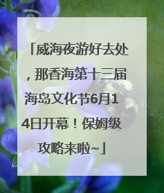 威海夜游好去处，那香海第十三届海岛文化节6月14日开幕！保姆级攻略来啦~