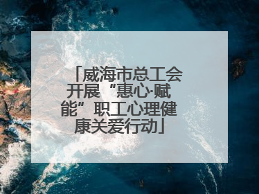 威海市总工会开展“惠心·赋能”职工心理健康关爱行动