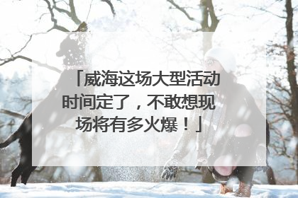 威海这场大型活动时间定了，不敢想现场将有多火爆！