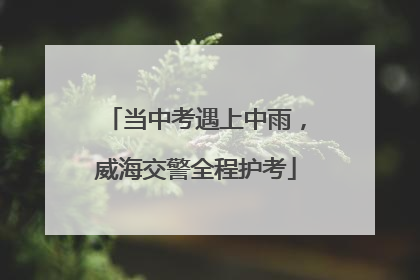 当中考遇上中雨，威海交警全程护考