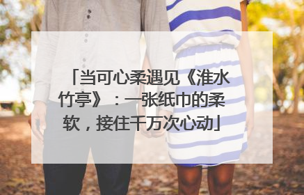 当可心柔遇见《淮水竹亭》：一张纸巾的柔软，接住千万次心动