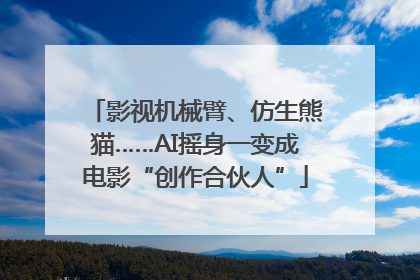 影视机械臂、仿生熊猫……AI摇身一变成电影“创作合伙人”