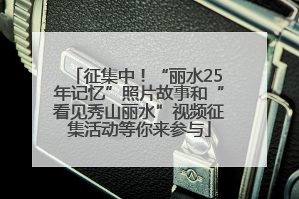 征集中！“丽水25年记忆”照片故事和“看见秀山丽水”视频征集活动等你来参与