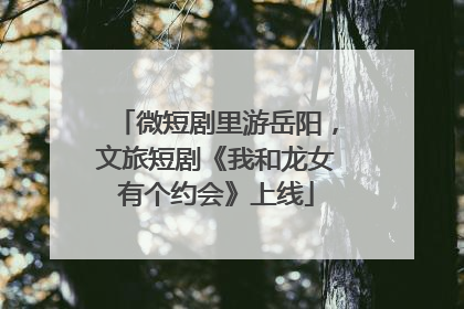 微短剧里游岳阳，文旅短剧《我和龙女有个约会》上线