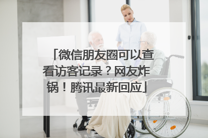 微信朋友圈可以查看访客记录？网友炸锅！腾讯最新回应
