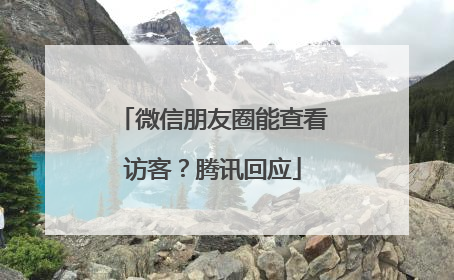 微信朋友圈能查看访客？腾讯回应