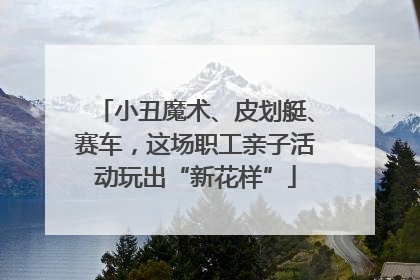 小丑魔术、皮划艇、赛车，这场职工亲子活动玩出“新花样”