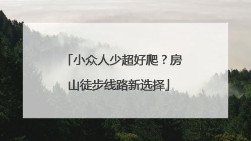 小众人少超好爬？房山徒步线路新选择
