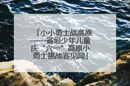 小小勇士战高原——省垣少年儿童庆“六一”高原小勇士挑战赛见闻