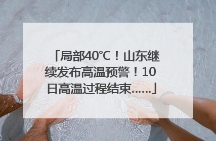局部40℃！山东继续发布高温预警！10日高温过程结束……