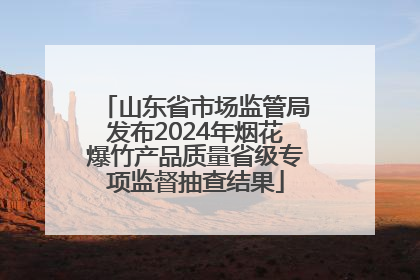 山东省市场监管局发布2024年烟花爆竹产品质量省级专项监督抽查结果