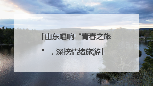 山东唱响“青春之旅”，深挖情绪旅游
