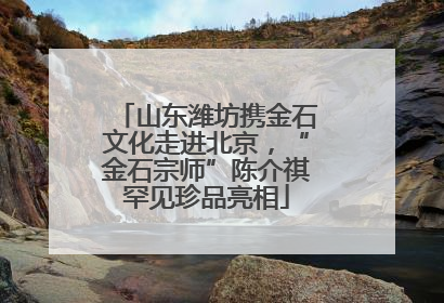 山东潍坊携金石文化走进北京，“金石宗师”陈介祺罕见珍品亮相