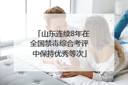 山东连续8年在全国禁毒综合考评中保持优秀等次
