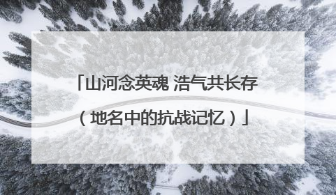 山河念英魂 浩气共长存（地名中的抗战记忆）