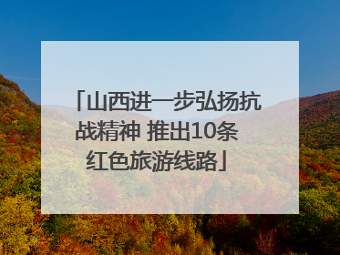 山西进一步弘扬抗战精神 推出10条红色旅游线路