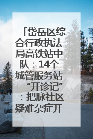 岱岳区综合行政执法局高铁站中队：14个城管服务站“开诊记”：把脉社区疑难杂症开出治理良方