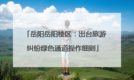 岳阳岳阳楼区：出台旅游纠纷绿色通道操作细则