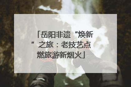 岳阳非遗“焕新”之旅：老技艺点燃旅游新烟火