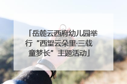 岳麓云西府幼儿园举行“西望云朵里·三载童梦长”主题活动