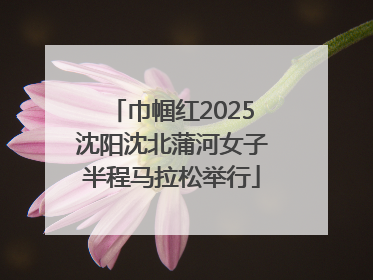 巾帼红2025沈阳沈北蒲河女子半程马拉松举行