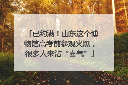 已约满！山东这个博物馆高考前参观火爆，很多人来沾“喜气”