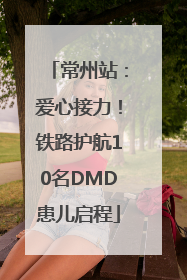 常州站：爱心接力！铁路护航10名DMD患儿启程