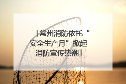 常州消防依托“安全生产月”掀起消防宣传热潮