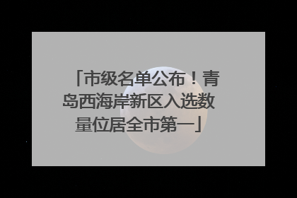 市级名单公布！青岛西海岸新区入选数量位居全市第一
