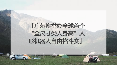 广东将举办全球首个“全尺寸类人身高”人形机器人自由格斗赛