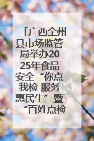 广西全州县市场监管局举办2025年食品安全“你点我检 服务惠民生”暨“百姓点检日”活动启动仪式