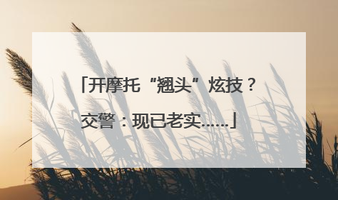 开摩托“翘头”炫技？交警：现已老实……
