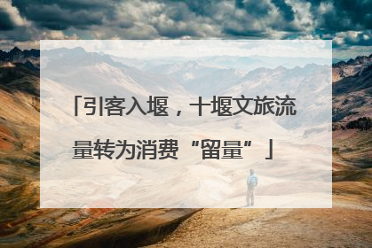 引客入堰，十堰文旅流量转为消费“留量”