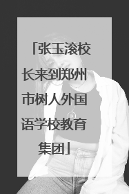 张玉滚校长来到郑州市树人外国语学校教育集团